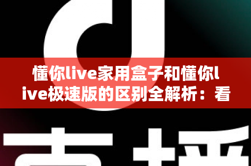 懂你live家用盒子和懂你live极速版的区别全解析:看完这篇就知道该装哪一款 懂你live家用盒子和懂你live极速版的区别全解析:看完这篇就知道该装哪一款