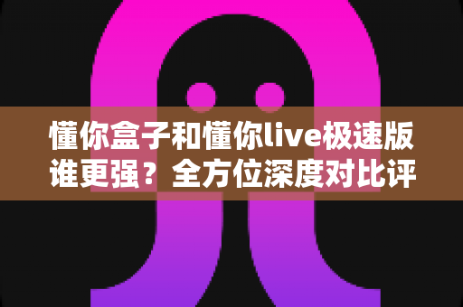 懂你盒子和懂你live极速版谁更强?全方位深度对比评测,帮你找到最适合自己的选择 懂你盒子和懂你live极速版谁更强?全方位深度对比评测,帮你找到最适合自己的选择