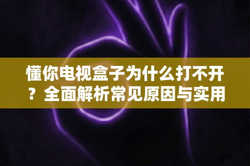 懂你电视盒子为什么打不开?全面解析常见原因与实用解决方法 懂你电视盒子为什么打不开?全面解析常见原因与实用解决方法