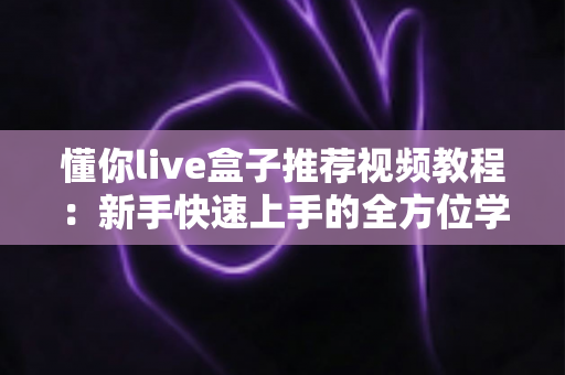 懂你live盒子推荐视频教程：新手快速上手的全方位学习指南