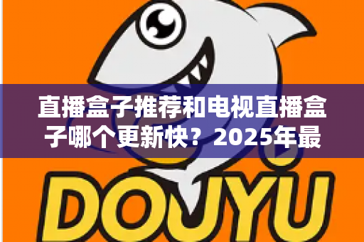 直播盒子推荐和电视直播盒子哪个更新快?2025年最新选购指南与深度对比解析 直播盒子推荐和电视直播盒子哪个更新快?2025年最新选购指南与深度对比解析