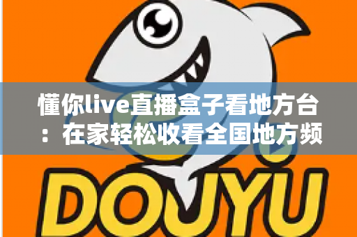 懂你live直播盒子看地方台:在家轻松收看全国地方频道的智能观影全攻略 懂你live直播盒子看地方台:在家轻松收看全国地方频道的智能观影全攻略