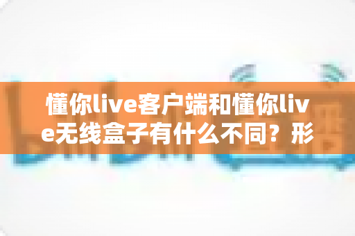 懂你live客户端和懂你live无线盒子有什么不同?形态、功能与使用场景全方位对比解析,帮你选对直播利器 懂你live客户端和懂你live无线盒子有什么不同?形态、功能与使用场景全方位对比解析,帮你选对直播利器