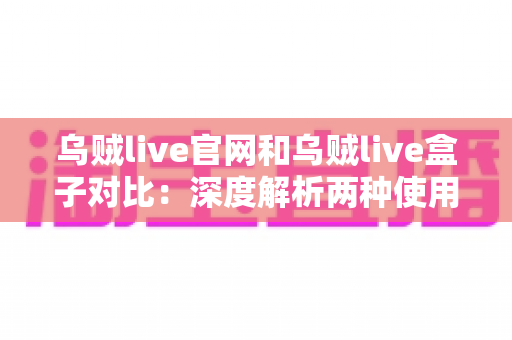 乌贼live官网和乌贼live盒子对比:深度解析两种使用方式的差异,帮你找到最适合的观看方案 乌贼live官网和乌贼live盒子对比:深度解析两种使用方式的差异,帮你找到最适合的观看方案