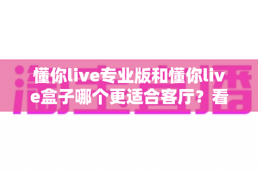 懂你live专业版和懂你live盒子哪个更适合客厅？看完全文再掏钱不迟