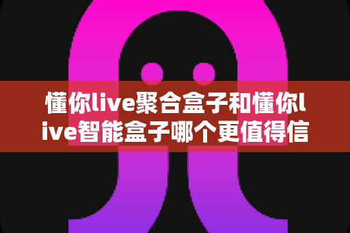 懂你live聚合盒子和懂你live智能盒子哪个更值得信赖?深度对比评测助你选购不踩坑 懂你live聚合盒子和懂你live智能盒子哪个更值得信赖?深度对比评测助你选购不踩坑