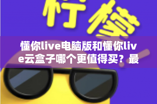 懂你live电脑版和懂你live云盒子哪个更值得买?最全选购对比指南,看完不再纠结! 懂你live电脑版和懂你live云盒子哪个更值得买?最全选购对比指南,看完不再纠结!