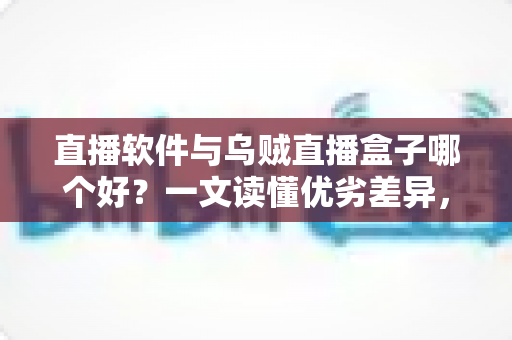 直播软件与乌贼直播盒子哪个好?一文读懂优劣差异,帮你选对开播工具少走弯路 直播软件与乌贼直播盒子哪个好?一文读懂优劣差异,帮你选对开播工具少走弯路