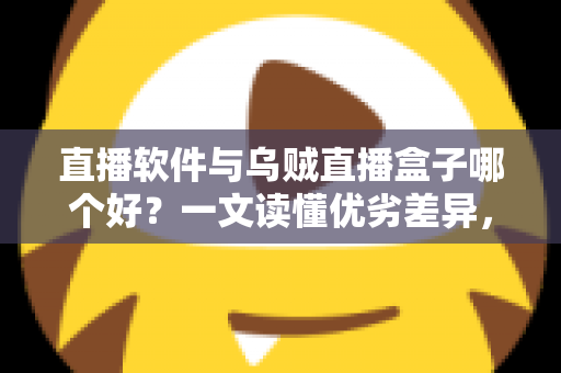 直播软件与乌贼直播盒子哪个好?一文读懂优劣差异,帮你选对开播工具少走弯路 直播软件与乌贼直播盒子哪个好?一文读懂优劣差异,帮你选对开播工具少走弯路