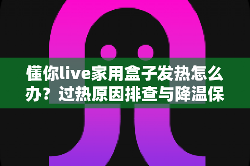 懂你live家用盒子发热怎么办?过热原因排查与降温保养全攻略 懂你live家用盒子发热怎么办?过热原因排查与降温保养全攻略