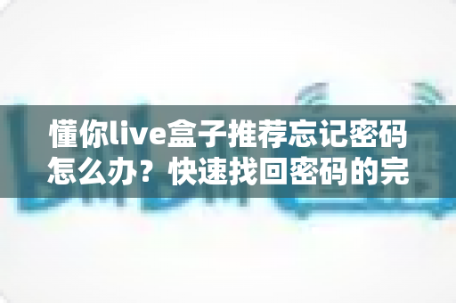 懂你live盒子推荐忘记密码怎么办?快速找回密码的完整实用攻略 懂你live盒子推荐忘记密码怎么办?快速找回密码的完整实用攻略