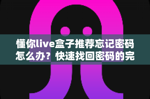 懂你live盒子推荐忘记密码怎么办?快速找回密码的完整实用攻略 懂你live盒子推荐忘记密码怎么办?快速找回密码的完整实用攻略