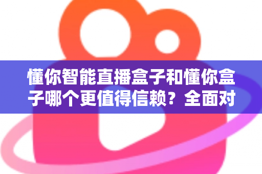 懂你智能直播盒子和懂你盒子哪个更值得信赖？全面对比评测帮你精准避坑