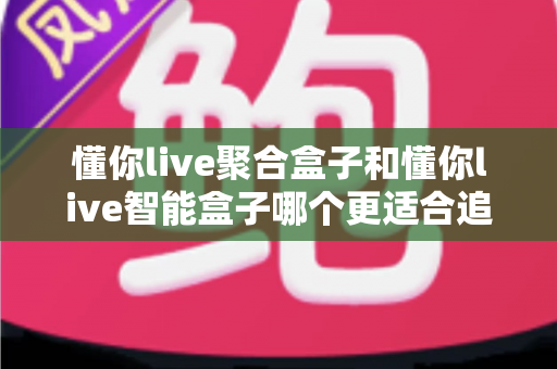 懂你live聚合盒子和懂你live智能盒子哪个更适合追剧?追剧党必看的深度选购指南 懂你live聚合盒子和懂你live智能盒子哪个更适合追剧?追剧党必看的深度选购指南