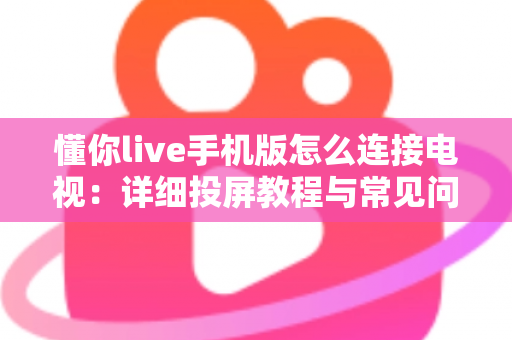 懂你live手机版怎么连接电视：详细投屏教程与常见问题全解析