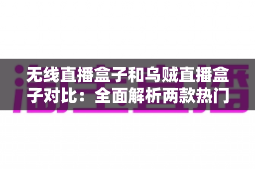 无线直播盒子和乌贼直播盒子对比:全面解析两款热门直播盒子,帮你选出最适合的观影神器 无线直播盒子和乌贼直播盒子对比:全面解析两款热门直播盒子,帮你选出最适合的观影神器