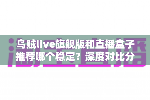 乌贼live旗舰版和直播盒子推荐哪个稳定?深度对比分析与选购指南帮你选出更稳的直播方案 乌贼live旗舰版和直播盒子推荐哪个稳定?深度对比分析与选购指南帮你选出更稳的直播方案
