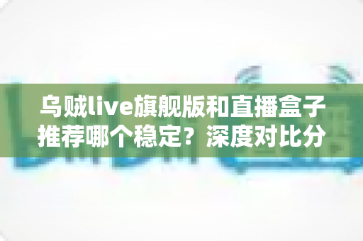 乌贼live旗舰版和直播盒子推荐哪个稳定?深度对比分析与选购指南帮你选出更稳的直播方案 乌贼live旗舰版和直播盒子推荐哪个稳定?深度对比分析与选购指南帮你选出更稳的直播方案