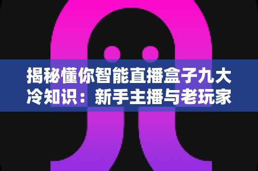 揭秘懂你智能直播盒子九大冷知识：新手主播与老玩家都容易忽略的实用指南