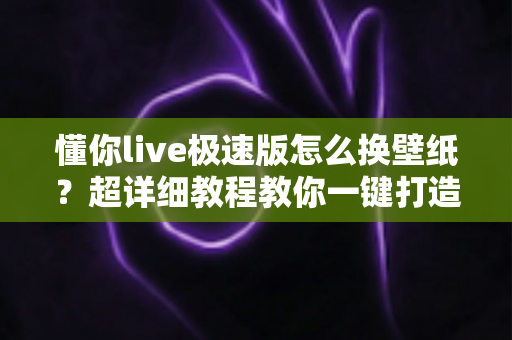懂你live极速版怎么换壁纸?超详细教程教你一键打造个性化手机屏幕 懂你live极速版怎么换壁纸?超详细教程教你一键打造个性化手机屏幕