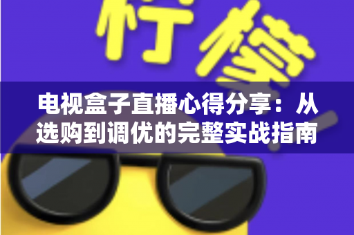 电视盒子直播心得分享:从选购到调优的完整实战指南,让你轻松畅享高清流畅的直播观影体验 电视盒子直播心得分享:从选购到调优的完整实战指南,让你轻松畅享高清流畅的直播观影体验