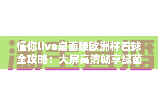 懂你live桌面版欧洲杯看球全攻略:大屏高清畅享绿茵盛宴的最佳体验 懂你live桌面版欧洲杯看球全攻略:大屏高清畅享绿茵盛宴的最佳体验