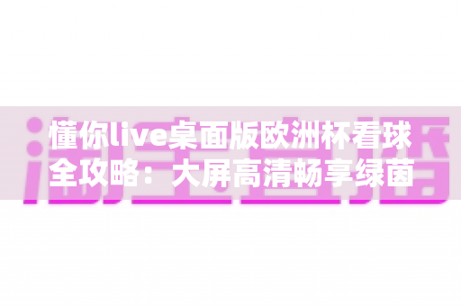 懂你live桌面版欧洲杯看球全攻略：大屏高清畅享绿茵盛宴的最佳体验