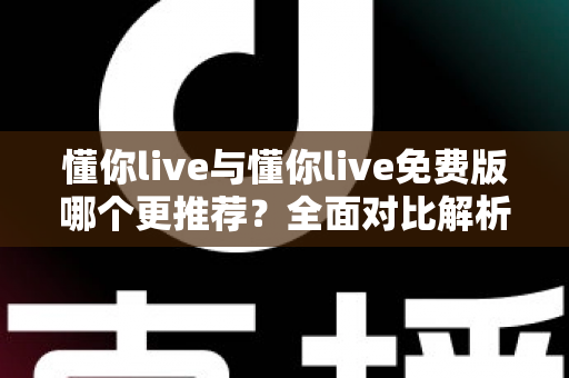 懂你live与懂你live免费版哪个更推荐？全面对比解析助你做出明智选择