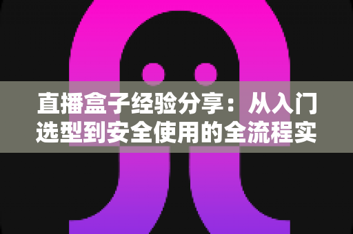 直播盒子经验分享:从入门选型到安全使用的全流程实用指南 直播盒子经验分享:从入门选型到安全使用的全流程实用指南