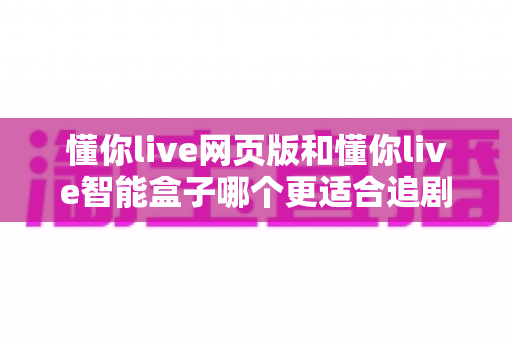 懂你live网页版和懂你live智能盒子哪个更适合追剧?一文读懂两大追剧方式的优缺点与选购建议 懂你live网页版和懂你live智能盒子哪个更适合追剧?一文读懂两大追剧方式的优缺点与选购建议