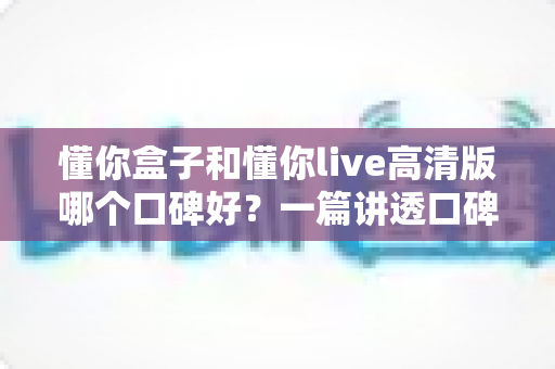 懂你盒子和懂你live高清版哪个口碑好?一篇讲透口碑差异与选购逻辑的深度对比 懂你盒子和懂你live高清版哪个口碑好?一篇讲透口碑差异与选购逻辑的深度对比