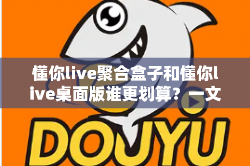 懂你live聚合盒子和懂你live桌面版谁更划算?一文看懂选购门道,帮你省下冤枉钱 懂你live聚合盒子和懂你live桌面版谁更划算?一文看懂选购门道,帮你省下冤枉钱