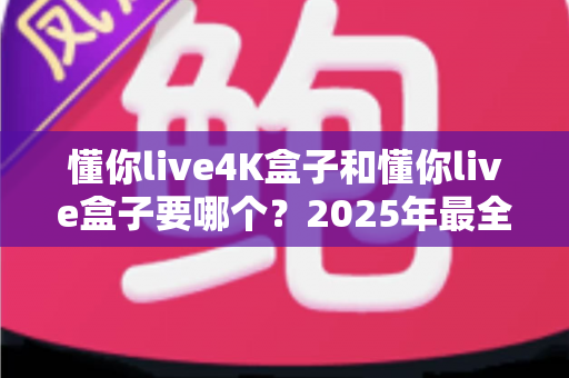 懂你live4K盒子和懂你live盒子要哪个？2025年最全选购指南帮你一次选对
