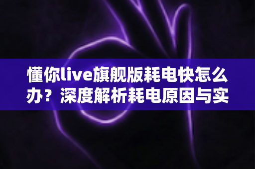 懂你live旗舰版耗电快怎么办？深度解析耗电原因与实用省电攻略