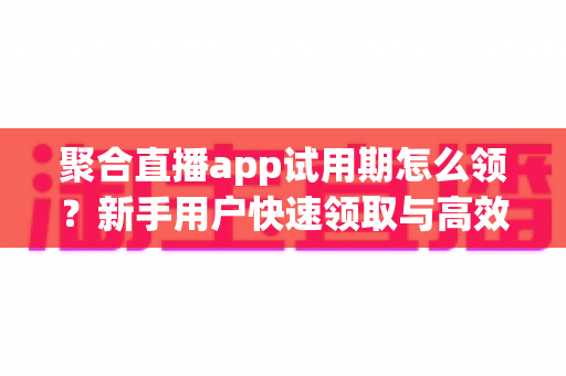 聚合直播app试用期怎么领?新手用户快速领取与高效体验全攻略 聚合直播app试用期怎么领?新手用户快速领取与高效体验全攻略