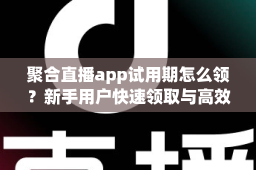 聚合直播app试用期怎么领?新手用户快速领取与高效体验全攻略 聚合直播app试用期怎么领?新手用户快速领取与高效体验全攻略
