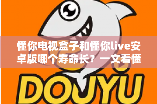 懂你电视盒子和懂你live安卓版哪个寿命长？一文看懂硬件与软件的持久度之争，选对不花冤枉钱