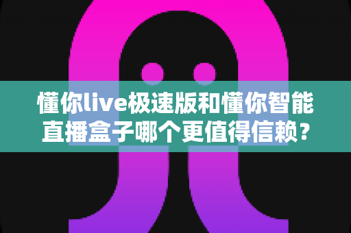 懂你live极速版和懂你智能直播盒子哪个更值得信赖?全面对比评测帮你选对直播工具 懂你live极速版和懂你智能直播盒子哪个更值得信赖?全面对比评测帮你选对直播工具