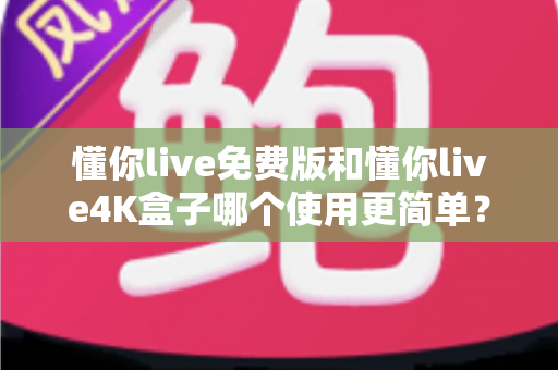 懂你live免费版和懂你live4K盒子哪个使用更简单？2025全新对比评测，帮你三分钟选对观影方案