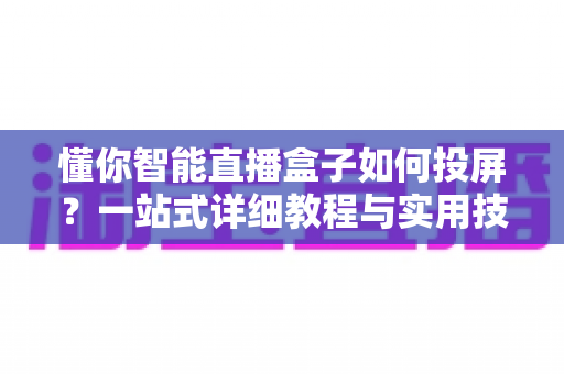 懂你智能直播盒子如何投屏?一站式详细教程与实用技巧全解析 懂你智能直播盒子如何投屏?一站式详细教程与实用技巧全解析