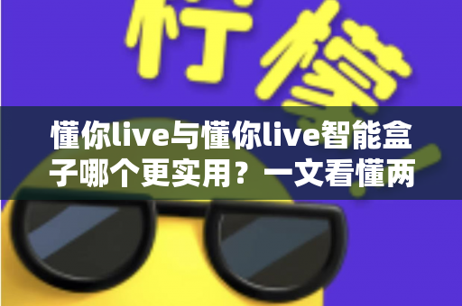 懂你live与懂你live智能盒子哪个更实用?一文看懂两者差异与选购指南 懂你live与懂你live智能盒子哪个更实用?一文看懂两者差异与选购指南