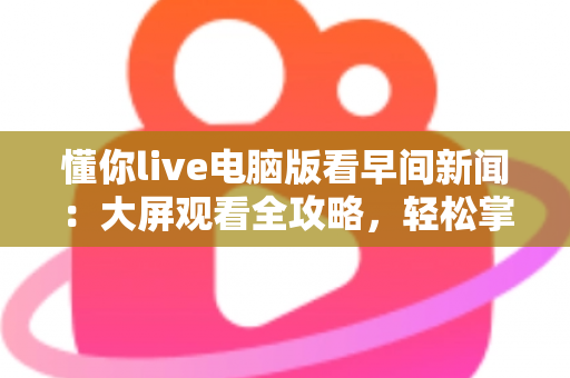 懂你live电脑版看早间新闻:大屏观看全攻略,轻松掌握每日热点资讯 懂你live电脑版看早间新闻:大屏观看全攻略,轻松掌握每日热点资讯