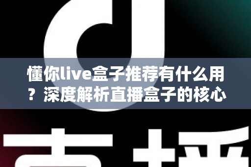 懂你live盒子推荐有什么用？深度解析直播盒子的核心价值与实用选购指南