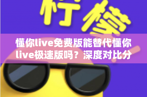 懂你live免费版能替代懂你live极速版吗?深度对比分析帮你做出最佳选择 懂你live免费版能替代懂你live极速版吗?深度对比分析帮你做出最佳选择