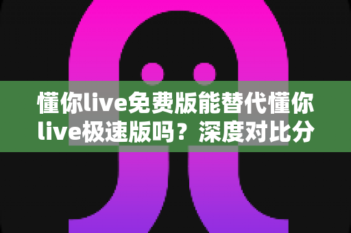 懂你live免费版能替代懂你live极速版吗?深度对比分析帮你做出最佳选择 懂你live免费版能替代懂你live极速版吗?深度对比分析帮你做出最佳选择