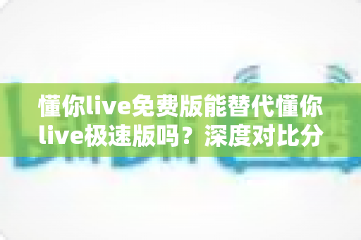懂你live免费版能替代懂你live极速版吗?深度对比分析帮你做出最佳选择 懂你live免费版能替代懂你live极速版吗?深度对比分析帮你做出最佳选择