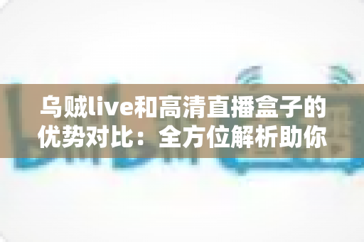 乌贼live和高清直播盒子的优势对比:全方位解析助你找到最适合的观影方案 乌贼live和高清直播盒子的优势对比:全方位解析助你找到最适合的观影方案
