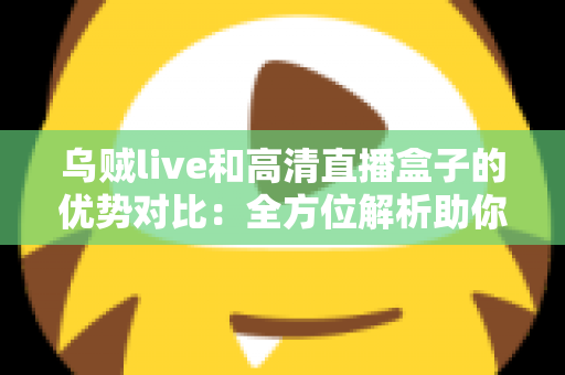 乌贼live和高清直播盒子的优势对比:全方位解析助你找到最适合的观影方案 乌贼live和高清直播盒子的优势对比:全方位解析助你找到最适合的观影方案