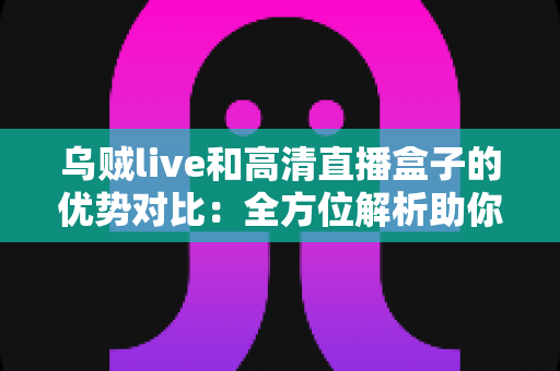 乌贼live和高清直播盒子的优势对比:全方位解析助你找到最适合的观影方案 乌贼live和高清直播盒子的优势对比:全方位解析助你找到最适合的观影方案