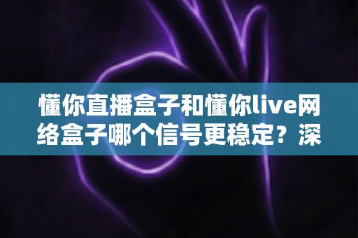 懂你直播盒子和懂你live网络盒子哪个信号更稳定?深度对比评测帮你选对不踩坑 懂你直播盒子和懂你live网络盒子哪个信号更稳定?深度对比评测帮你选对不踩坑